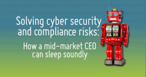 Solving cyber security and compliance risks: how a mid-market CEO can sleep soundly